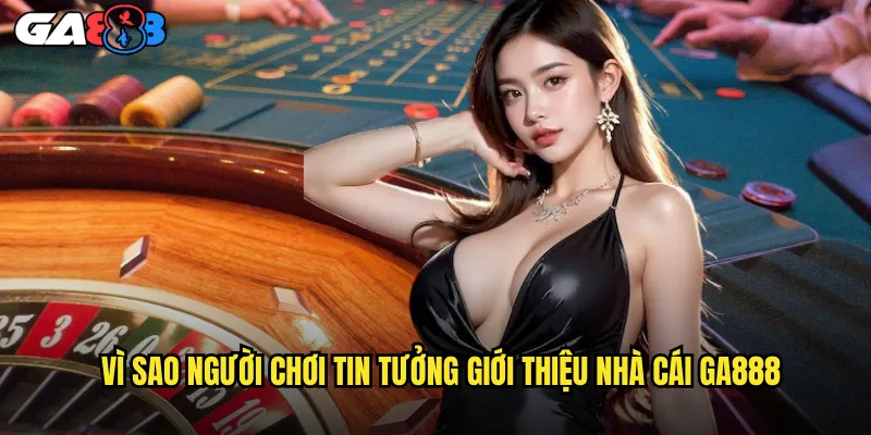 Vì Sao Người Chơi Tin Tưởng Giới Thiệu Nhà Cái ga888